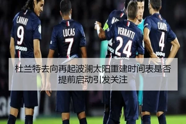 杜兰特去向再起波澜太阳重建时间表是否提前启动引发关注
