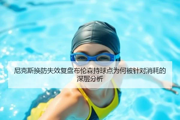 尼克斯换防失效复盘布伦森持球点为何被针对消耗的深层分析