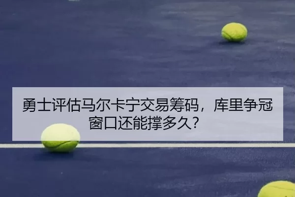 勇士评估马尔卡宁交易筹码，库里争冠窗口还能撑多久？