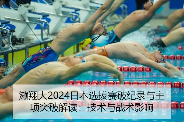 濑翔大2024日本选拔赛破纪录与主项突破解读：技术与战术影响