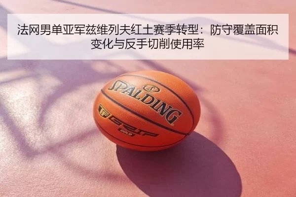 法网男单亚军兹维列夫红土赛季转型：防守覆盖面积变化与反手切削使用率
