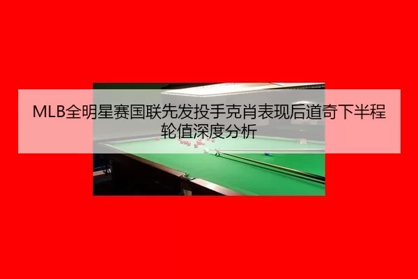 MLB全明星赛国联先发投手克肖表现后道奇下半程轮值深度分析