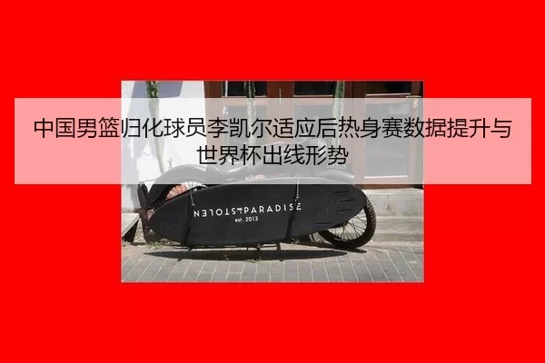 中国男篮归化球员李凯尔适应后热身赛数据提升与世界杯出线形势